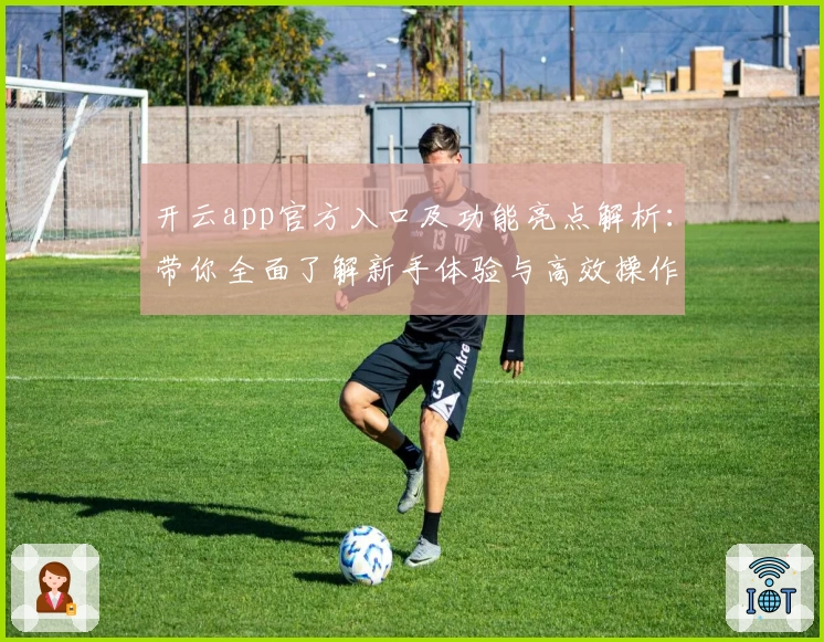 开云app官方入口及功能亮点解析：带你全面了解新手体验与高效操作