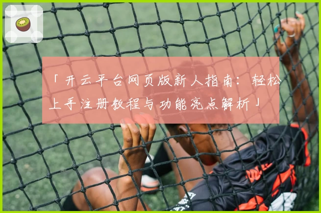 「开云平台网页版新人指南：轻松上手注册教程与功能亮点解析」