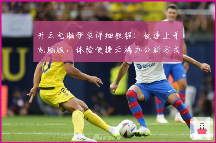 开云电脑登录详细教程：快速上手电脑版，体验便捷云端办公新方式