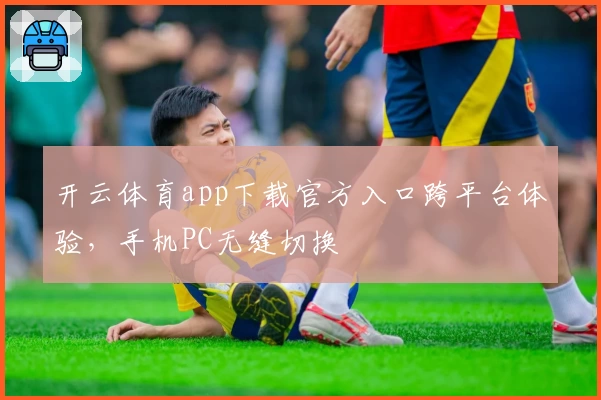 开云体育app下载官方入口跨平台体验，手机PC无缝切换