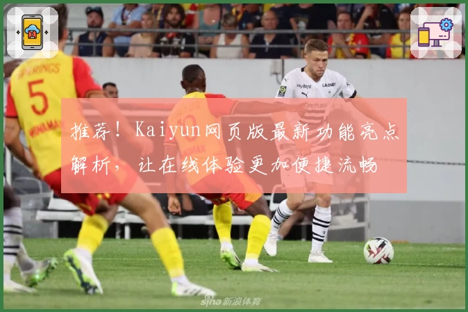 推荐!Kaiyun网页版最新功能亮点解析,让在线体验更加便捷流畅