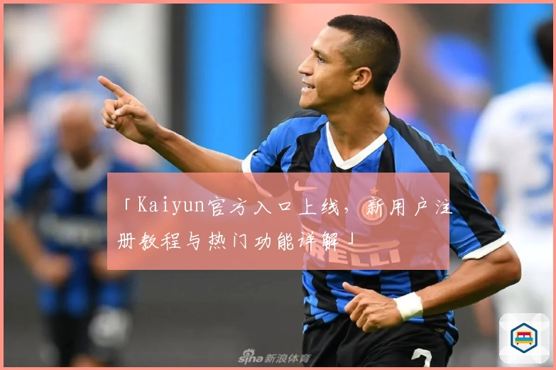 「Kaiyun官方入口上线,新用户注册教程与热门功能详解」