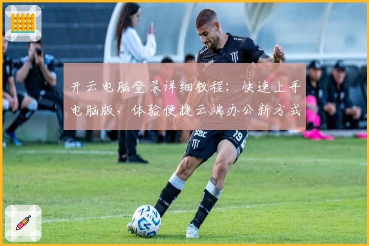 开云电脑登录详细教程：快速上手电脑版，体验便捷云端办公新方式