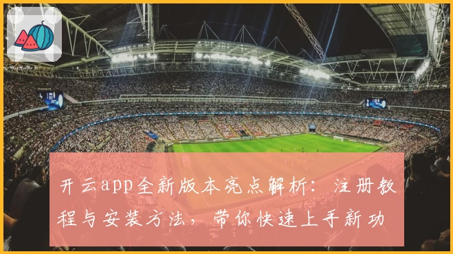 开云app全新版本亮点解析:注册教程与安装方法,带你快速上手新功能