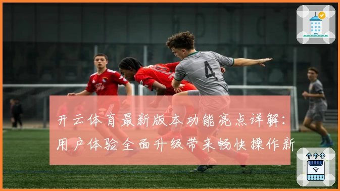 开云体育最新版本功能亮点详解：用户体验全面升级带来畅快操作新感受