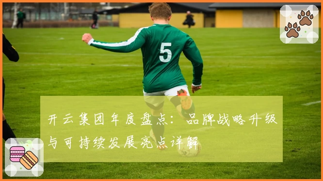 开云集团年度盘点:品牌战略升级与可持续发展亮点详解