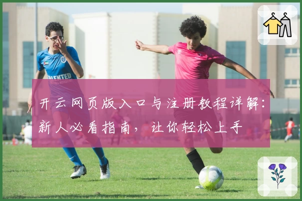开云网页版入口与注册教程详解：新人必看指南，让你轻松上手