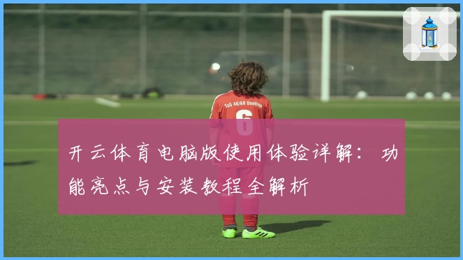 开云体育电脑版使用体验详解：功能亮点与安装教程全解析