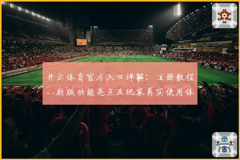 开云体育官方入口详解：注册教程、新版功能亮点及玩家真实使用体验全揭秘
