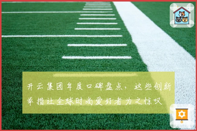 开云集团年度口碑盘点，这些创新举措让全球时尚爱好者为之惊叹