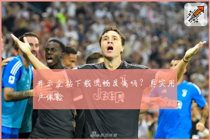 开云全站下载流畅度高吗？真实用户体验