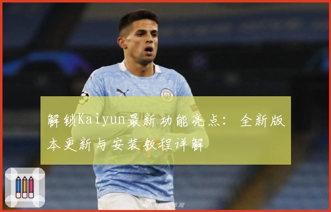 解锁Kaiyun最新功能亮点：全新版本更新与安装教程详解