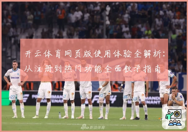 开云体育网页版使用体验全解析：从注册到热门功能全面教学指南
