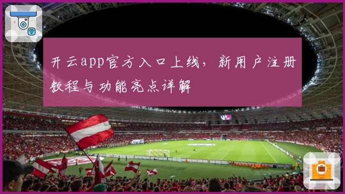 开云app官方入口上线，新用户注册教程与功能亮点详解