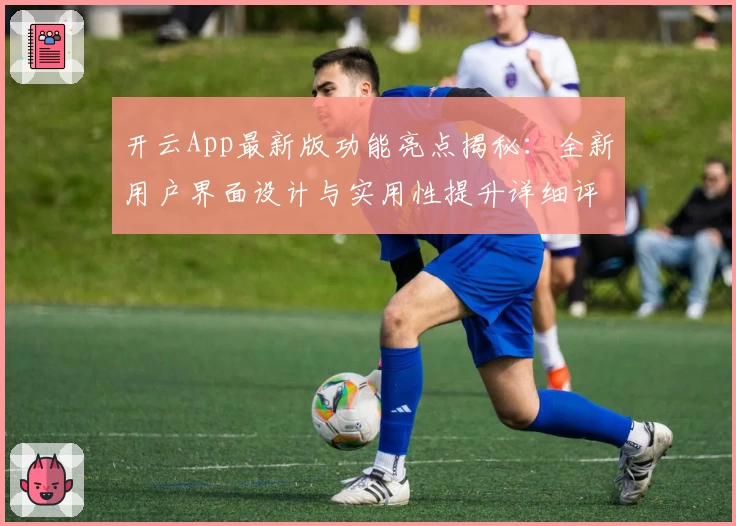 开云App最新版功能亮点揭秘：全新用户界面设计与实用性提升详细评测