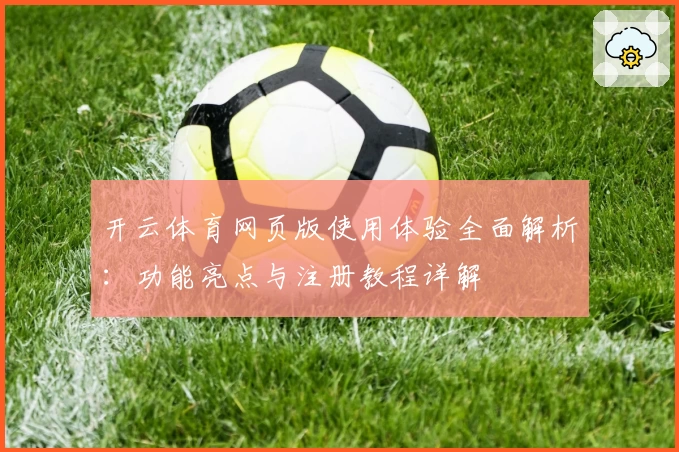 开云体育网页版使用体验全面解析：功能亮点与注册教程详解