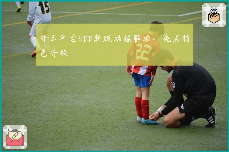 开云平台app新版功能解读，亮点特色升级