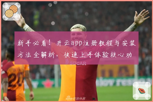 新手必看！开云app注册教程与安装方法全解析，快速上手体验核心功能亮点