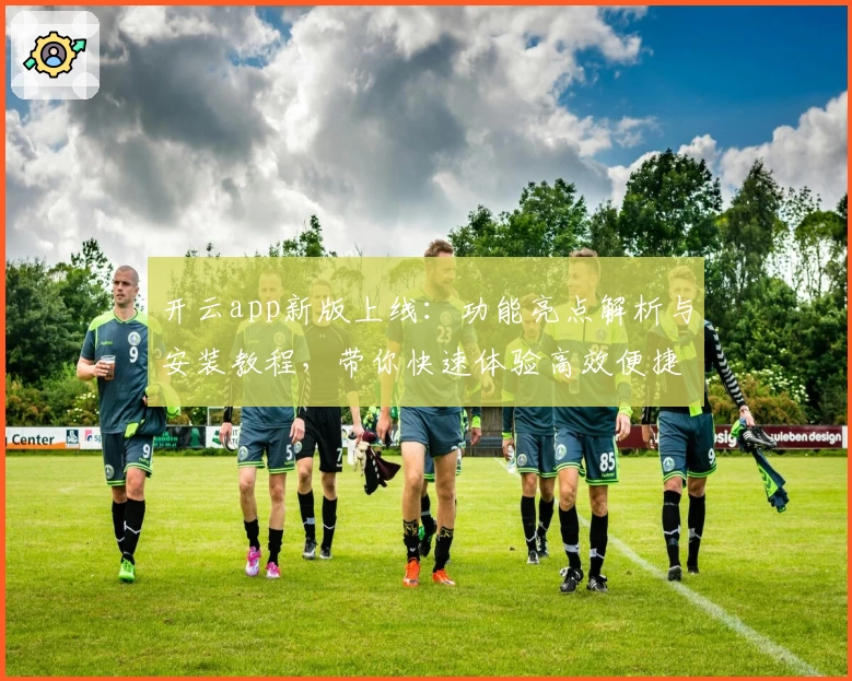 开云app新版上线：功能亮点解析与安装教程，带你快速体验高效便捷的操作魅力