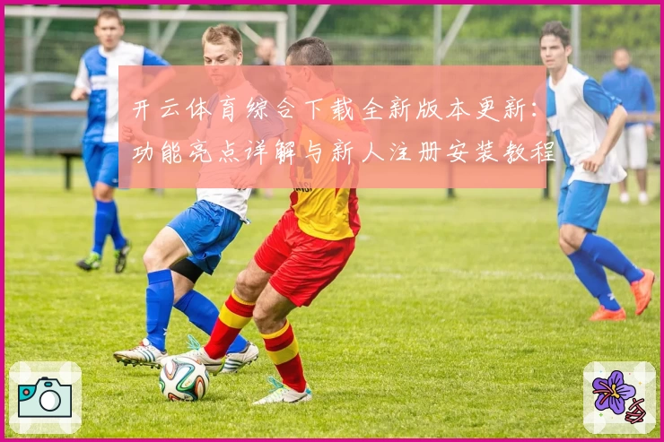 开云体育综合下载全新版本更新：功能亮点详解与新人注册安装教程指南