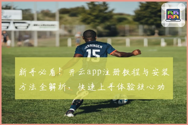 新手必看！开云app注册教程与安装方法全解析，快速上手体验核心功能亮点