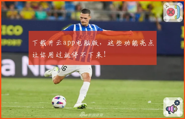下载开云app电脑版，这些功能亮点让你用过就停不下来！
