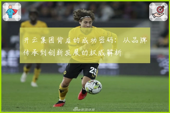 开云集团背后的成功密码：从品牌传承到创新发展的权威解析