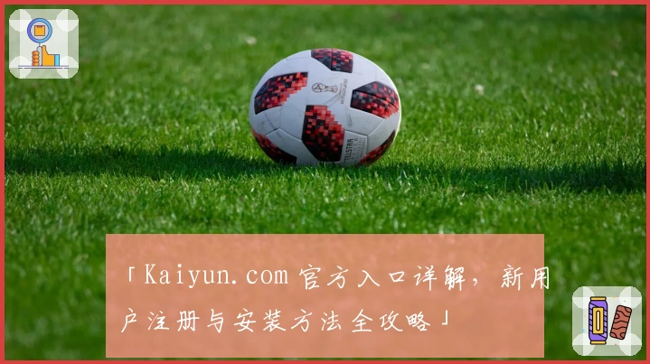 「Kaiyun.com 官方入口详解，新用户注册与安装方法全攻略」
