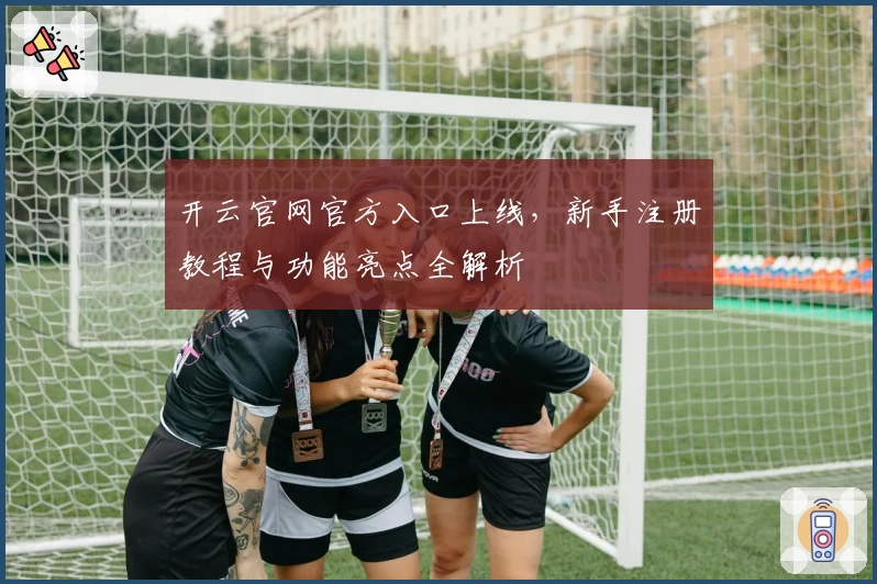 开云官网官方入口上线，新手注册教程与功能亮点全解析