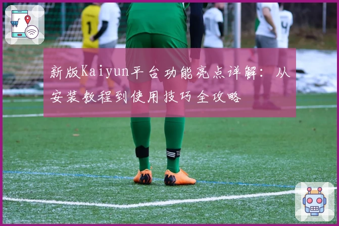 新版Kaiyun平台功能亮点详解：从安装教程到使用技巧全攻略