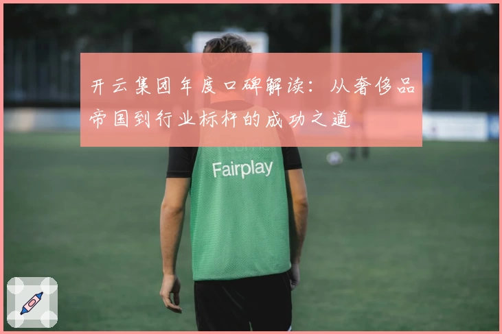 开云集团年度口碑解读:从奢侈品帝国到行业标杆的成功之道