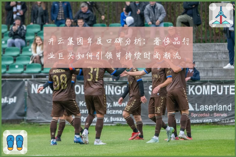 开云集团年度口碑分析：奢侈品行业巨头如何引领可持续时尚潮流