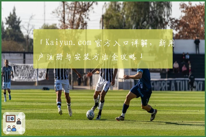 「Kaiyun.com 官方入口详解，新用户注册与安装方法全攻略」