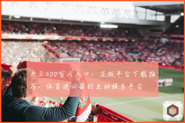 开云app官方入口，正版平台下载推荐，体育迷必备的互动娱乐平台