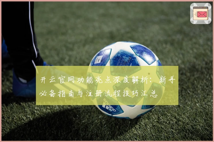 开云官网功能亮点深度解析：新手必备指南与注册流程技巧汇总