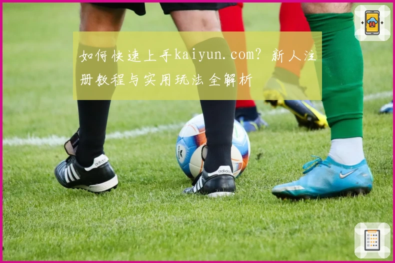 如何快速上手kaiyun.com？新人注册教程与实用玩法全解析