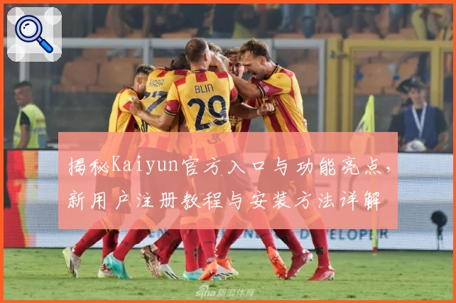 揭秘Kaiyun官方入口与功能亮点，新用户注册教程与安装方法详解