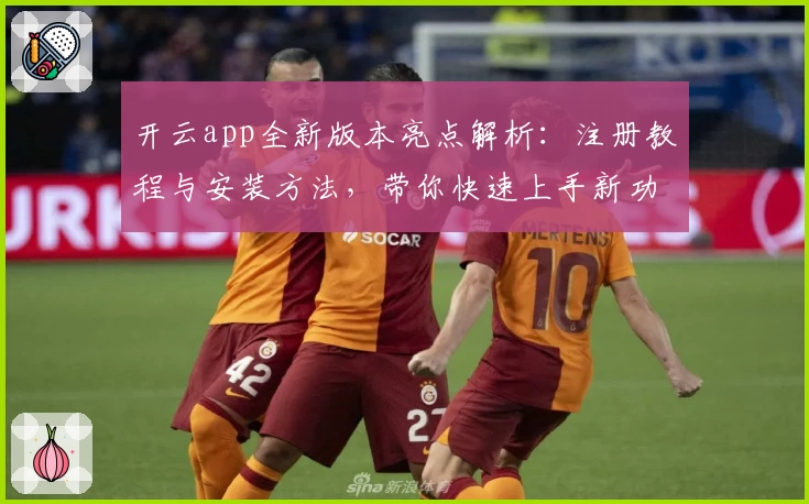 开云app全新版本亮点解析：注册教程与安装方法，带你快速上手新功能