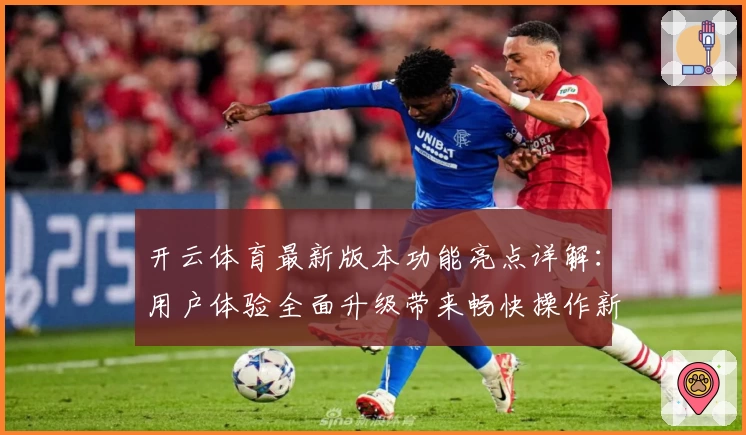 开云体育最新版本功能亮点详解:用户体验全面升级带来畅快操作新感受