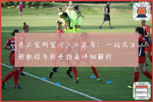 开云官网官方入口发布：一站式注册教程与新手指南详细解析