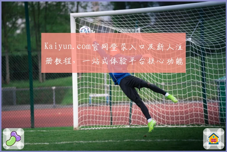 Kaiyun.com官网登录入口及新人注册教程，一站式体验平台核心功能是否适合你