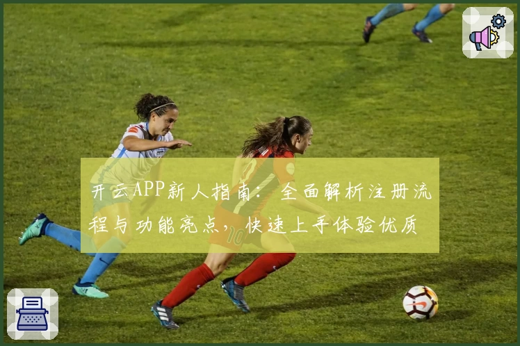 开云APP新人指南：全面解析注册流程与功能亮点，快速上手体验优质服务