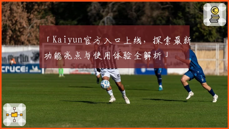 「Kaiyun官方入口上线，探索最新功能亮点与使用体验全解析」