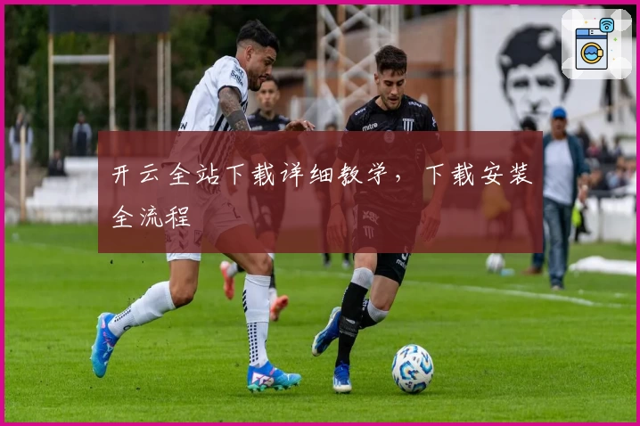 开云全站下载详细教学，下载安装全流程