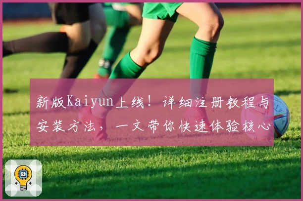 新版Kaiyun上线!详细注册教程与安装方法,一文带你快速体验核心功能亮点