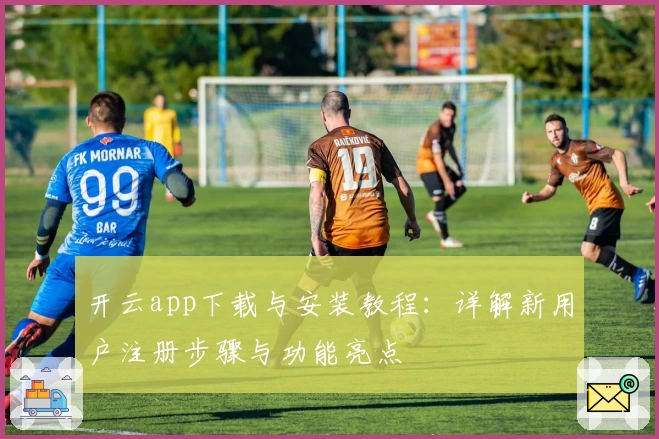 开云app下载与安装教程：详解新用户注册步骤与功能亮点