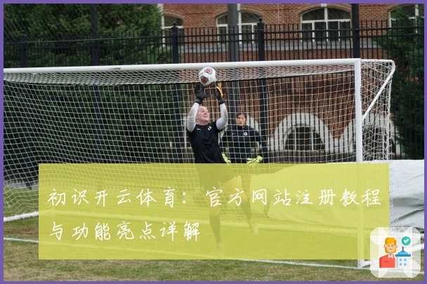 初识开云体育:官方网站注册教程与功能亮点详解