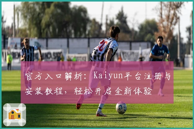 官方入口解析：Kaiyun平台注册与安装教程，轻松开启全新体验