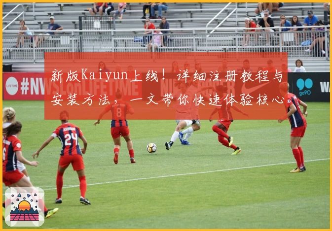 新版Kaiyun上线！详细注册教程与安装方法，一文带你快速体验核心功能亮点