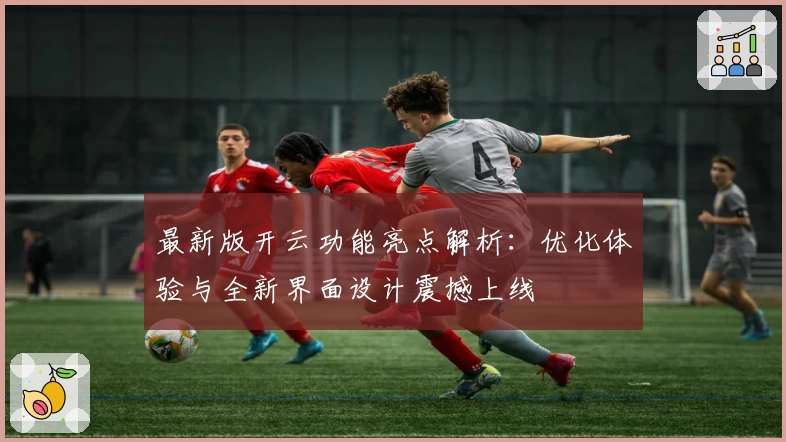 最新版开云功能亮点解析：优化体验与全新界面设计震撼上线